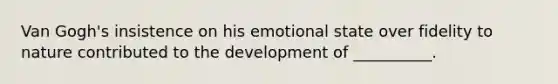 Van Gogh's insistence on his emotional state over fidelity to nature contributed to the development of __________.