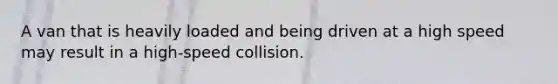 A van that is heavily loaded and being driven at a high speed may result in a high-speed collision.