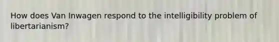 How does Van Inwagen respond to the intelligibility problem of libertarianism?