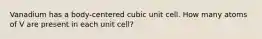 Vanadium has a body-centered cubic unit cell. How many atoms of V are present in each unit cell?