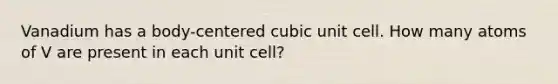 Vanadium has a body-centered <a href='https://www.questionai.com/knowledge/kwIwbKfRGE-cubic-unit' class='anchor-knowledge'>cubic unit</a> cell. How many atoms of V are present in each unit cell?