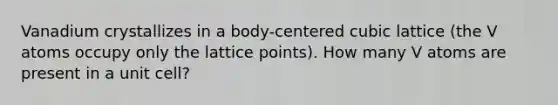 Vanadium crystallizes in a body-centered cubic lattice (the V atoms occupy only the lattice points). How many V atoms are present in a unit cell?