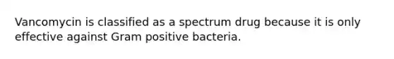 Vancomycin is classified as a spectrum drug because it is only effective against Gram positive bacteria.