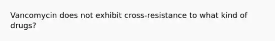 Vancomycin does not exhibit cross-resistance to what kind of drugs?