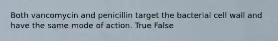 Both vancomycin and penicillin target the bacterial cell wall and have the same mode of action. True False