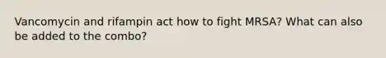 Vancomycin and rifampin act how to fight MRSA? What can also be added to the combo?