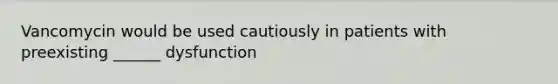 Vancomycin would be used cautiously in patients with preexisting ______ dysfunction