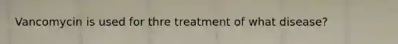 Vancomycin is used for thre treatment of what disease?