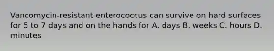 Vancomycin-resistant enterococcus can survive on hard surfaces for 5 to 7 days and on the hands for A. days B. weeks C. hours D. minutes