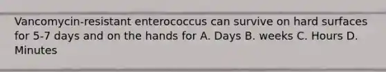 Vancomycin-resistant enterococcus can survive on hard surfaces for 5-7 days and on the hands for A. Days B. weeks C. Hours D. Minutes