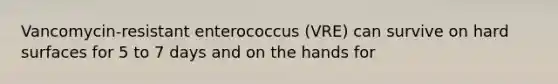 Vancomycin-resistant enterococcus (VRE) can survive on hard surfaces for 5 to 7 days and on the hands for