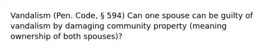 Vandalism (Pen. Code, § 594) Can one spouse can be guilty of vandalism by damaging community property (meaning ownership of both spouses)?