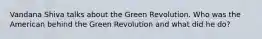 Vandana Shiva talks about the Green Revolution. Who was the American behind the Green Revolution and what did he do?