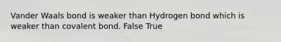 Vander Waals bond is weaker than Hydrogen bond which is weaker than covalent bond. False True