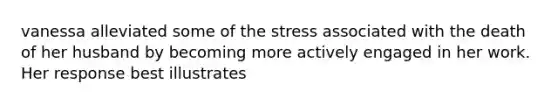 vanessa alleviated some of the stress associated with the death of her husband by becoming more actively engaged in her work. Her response best illustrates