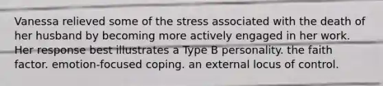 Vanessa relieved some of the stress associated with the death of her husband by becoming more actively engaged in her work. Her response best illustrates a Type B personality. the faith factor. emotion-focused coping. an external locus of control.