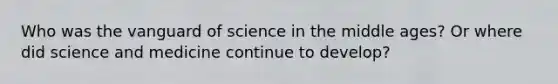 Who was the vanguard of science in the middle ages? Or where did science and medicine continue to develop?