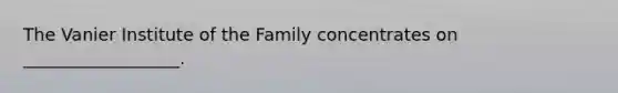 The Vanier Institute of the Family concentrates on __________________.