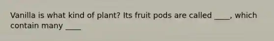 Vanilla is what kind of plant? Its fruit pods are called ____, which contain many ____