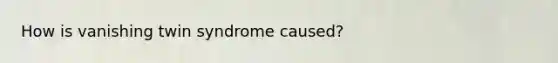 How is vanishing twin syndrome caused?