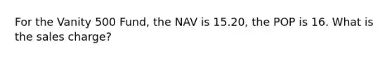 For the Vanity 500 Fund, the NAV is 15.20, the POP is 16. What is the sales charge?