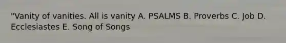 "Vanity of vanities. All is vanity A. PSALMS B. Proverbs C. Job D. Ecclesiastes E. Song of Songs