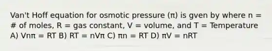 Van't Hoff equation for osmotic pressure (π) is gven by where n = # of moles, R = gas constant, V = volume, and T = Temperature A) Vnπ = RT B) RT = nVπ C) πn = RT D) πV = nRT