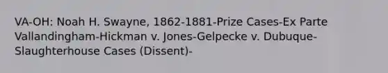 VA-OH: Noah H. Swayne, 1862-1881-Prize Cases-Ex Parte Vallandingham-Hickman v. Jones-Gelpecke v. Dubuque-Slaughterhouse Cases (Dissent)-