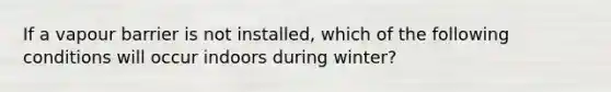 If a vapour barrier is not installed, which of the following conditions will occur indoors during winter?