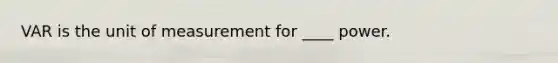 VAR is the unit of measurement for ____ power.