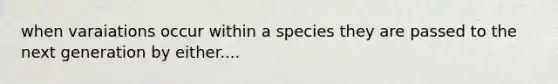 when varaiations occur within a species they are passed to the next generation by either....