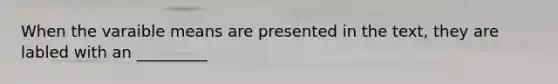 When the varaible means are presented in the text, they are labled with an _________