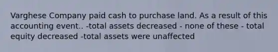 Varghese Company paid cash to purchase land. As a result of this accounting event.. -total assets decreased - none of these - total equity decreased -total assets were unaffected