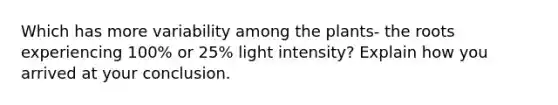 Which has more variability among the plants- the roots experiencing 100% or 25% light intensity? Explain how you arrived at your conclusion.