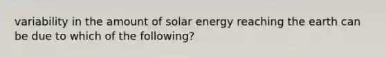 variability in the amount of solar energy reaching the earth can be due to which of the following?