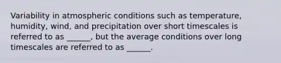 Variability in atmospheric conditions such as temperature, humidity, wind, and precipitation over short timescales is referred to as ______, but the average conditions over long timescales are referred to as ______.