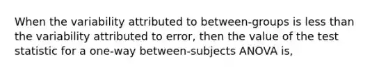 When the variability attributed to between-groups is less than the variability attributed to error, then the value of the test statistic for a one-way between-subjects ANOVA is,