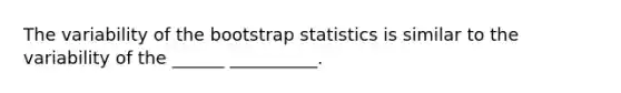 The variability of the bootstrap statistics is similar to the variability of the ______ __________.