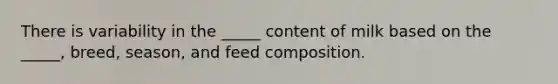 There is variability in the _____ content of milk based on the _____, breed, season, and feed composition.