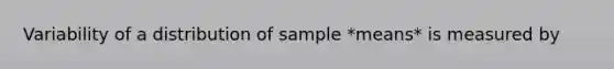 Variability of a distribution of sample *means* is measured by