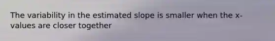 The variability in the estimated slope is smaller when the x-values are closer together