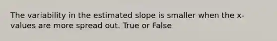 The variability in the estimated slope is smaller when the x-values are more spread out. True or False