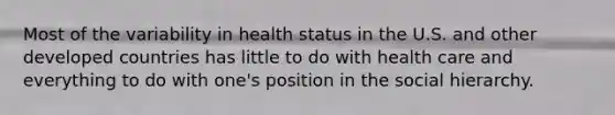 Most of the variability in health status in the U.S. and other developed countries has little to do with health care and everything to do with one's position in the social hierarchy.