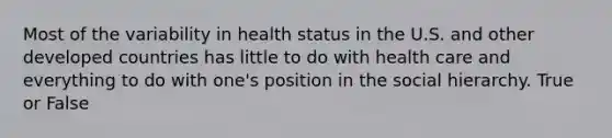 Most of the variability in health status in the U.S. and other developed countries has little to do with health care and everything to do with one's position in the social hierarchy. True or False