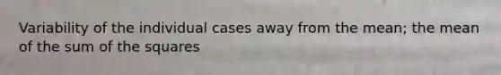 Variability of the individual cases away from the mean; the mean of the sum of the squares