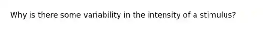 Why is there some variability in the intensity of a stimulus?