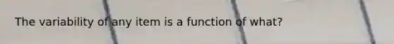 The variability of any item is a function of what?