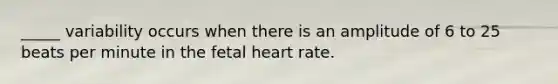 _____ variability occurs when there is an amplitude of 6 to 25 beats per minute in the fetal heart rate.