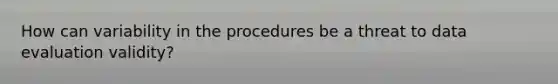 How can variability in the procedures be a threat to data evaluation validity?