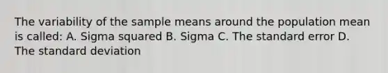 The variability of the sample means around the population mean is called: A. Sigma squared B. Sigma C. The standard error D. The <a href='https://www.questionai.com/knowledge/kqGUr1Cldy-standard-deviation' class='anchor-knowledge'>standard deviation</a>